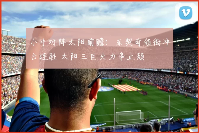 小牛对阵太阳前瞻：东契奇领衔冲击连胜 太阳三巨头力争止颓