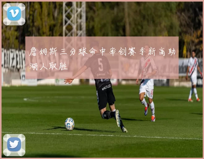 詹姆斯三分球命中率创赛季新高助湖人取胜