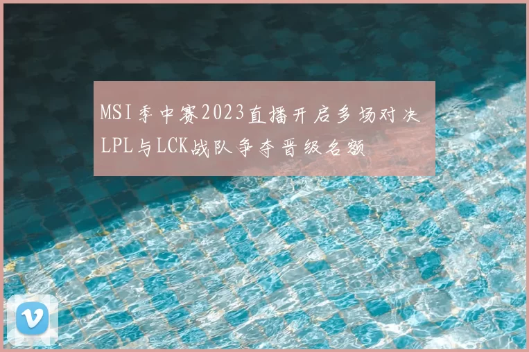 MSI季中赛2023直播开启多场对决 LPL与LCK战队争夺晋级名额