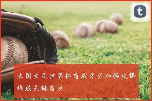 法国女足世界杯首战牙买加强攻锋线成关键看点