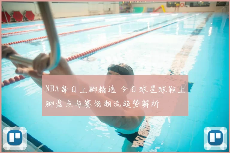 NBA每日上脚精选 今日球星球鞋上脚盘点与赛场潮流趋势解析