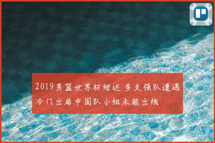 2019男篮世界杯综述 多支强队遭遇冷门出局中国队小组未能出线