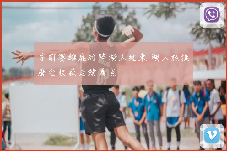 季前赛雄鹿对阵湖人结束 湖人轮换磨合收获后续看点