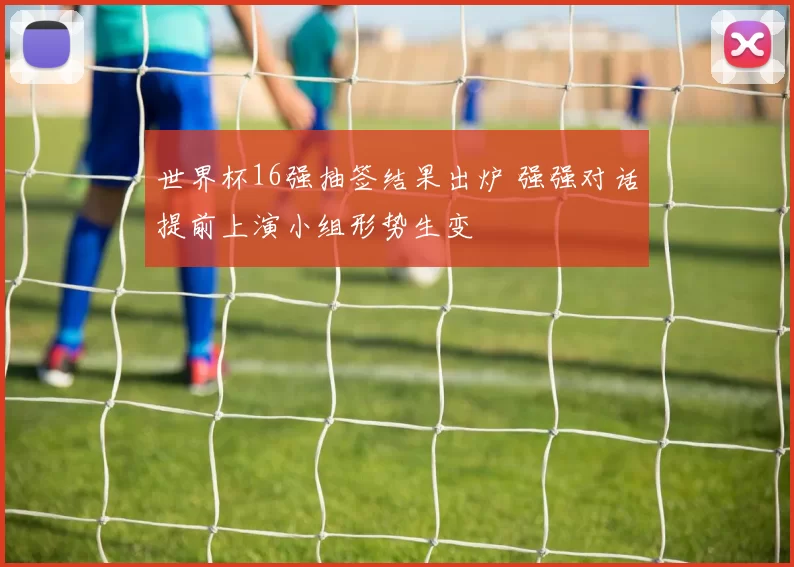 世界杯16强抽签结果出炉 强强对话提前上演小组形势生变