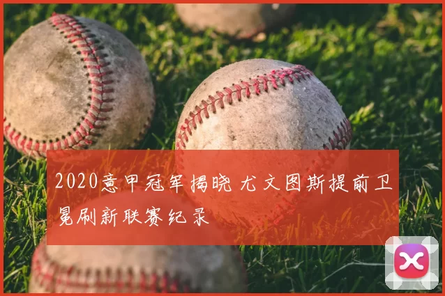 2020意甲冠军揭晓 尤文图斯提前卫冕刷新联赛纪录