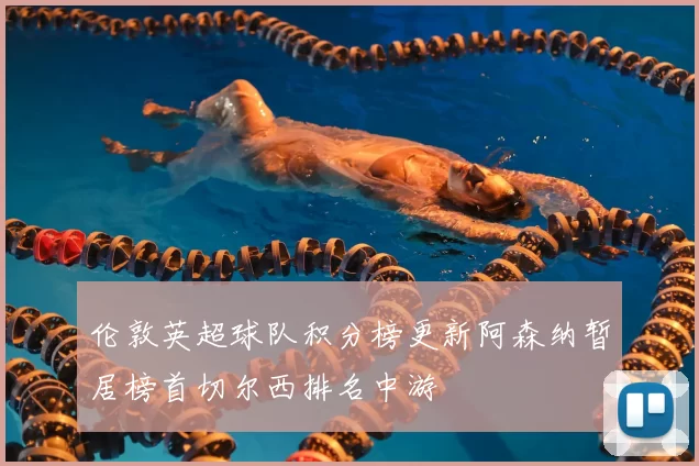 伦敦英超球队积分榜更新阿森纳暂居榜首切尔西排名中游