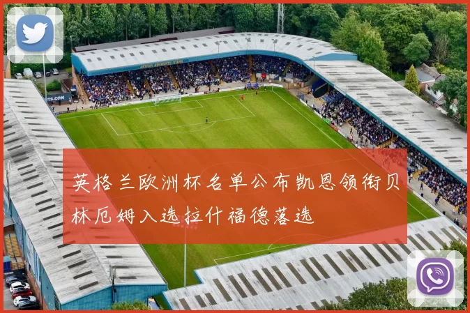 英格兰欧洲杯名单公布凯恩领衔贝林厄姆入选拉什福德落选