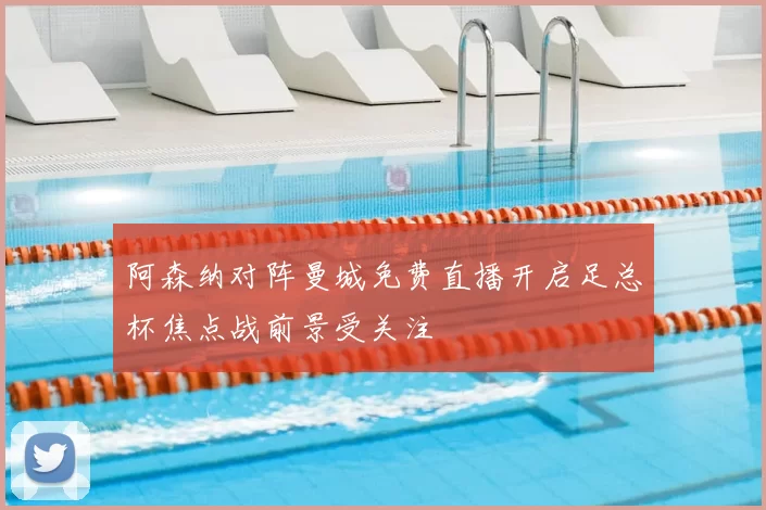 阿森纳对阵曼城免费直播开启足总杯焦点战前景受关注