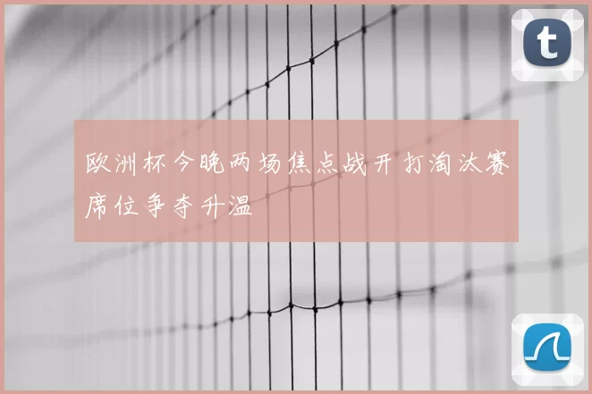 欧洲杯今晚两场焦点战开打淘汰赛席位争夺升温