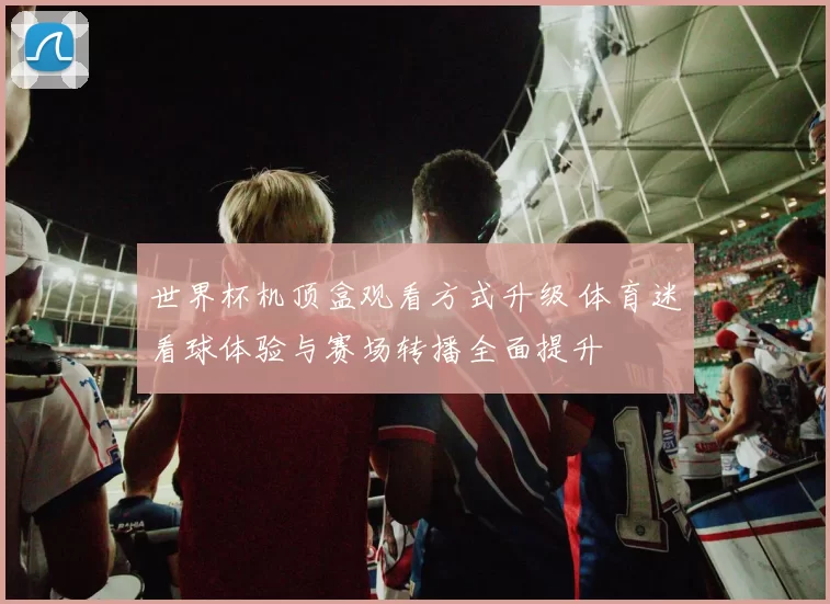 世界杯机顶盒观看方式升级 体育迷看球体验与赛场转播全面提升