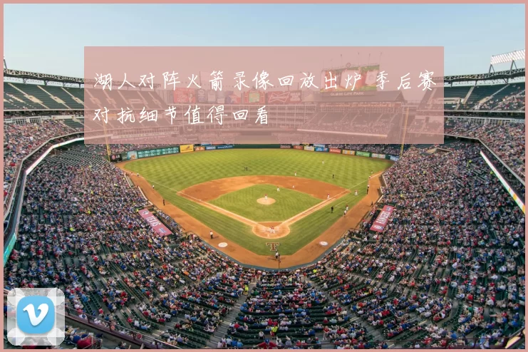 湖人对阵火箭录像回放出炉 季后赛对抗细节值得回看