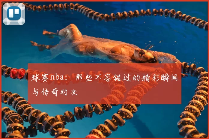 球赛nba：那些不容错过的精彩瞬间与传奇对决