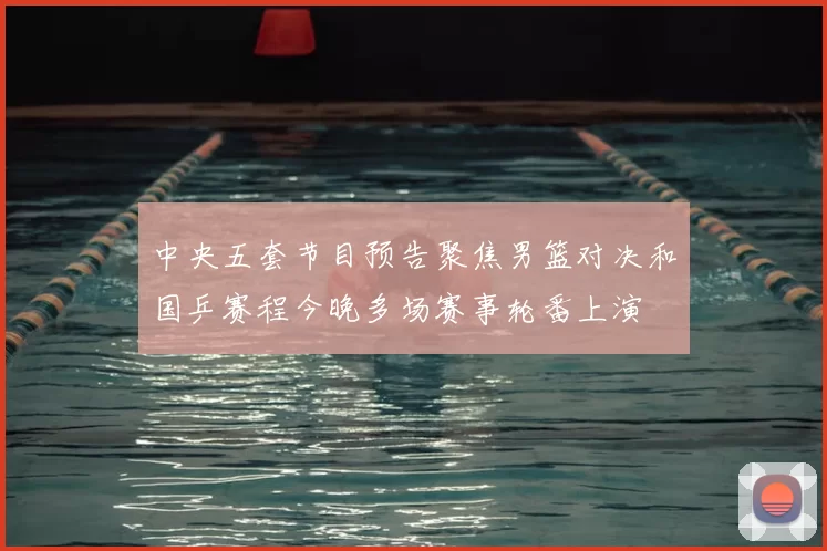 中央五套节目预告聚焦男篮对决和国乒赛程今晚多场赛事轮番上演