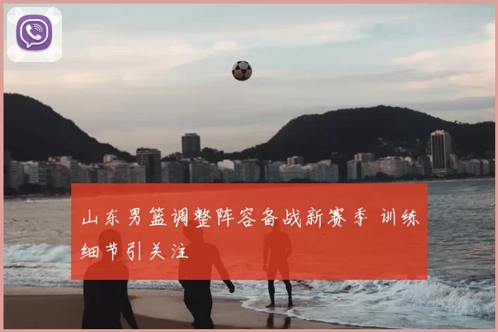 山东男篮调整阵容备战新赛季 训练细节引关注