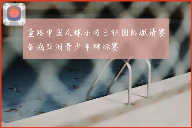 董路中国足球小将出征国际邀请赛备战亚洲青少年锦标赛