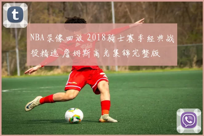 NBA录像回放 2018骑士赛季经典战役精选 詹姆斯高光集锦完整版