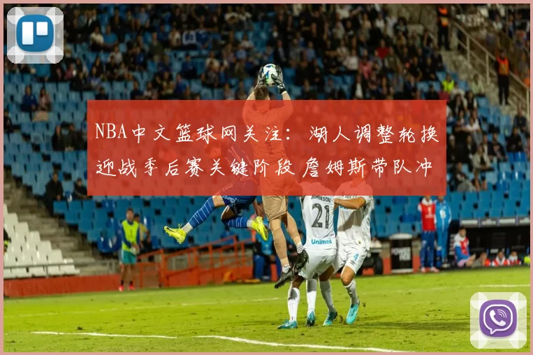 NBA中文篮球网关注:湖人调整轮换迎战季后赛关键阶段 詹姆斯带队冲击排名提升
