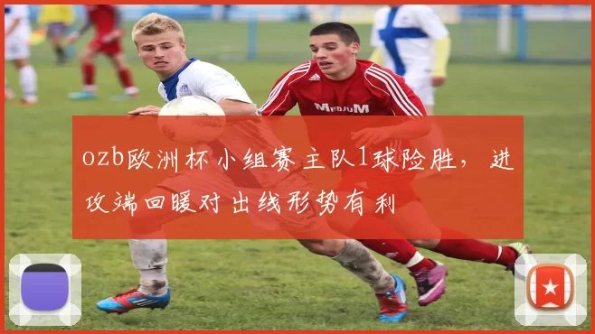 ozb欧洲杯小组赛主队1球险胜,进攻端回暖对出线形势有利