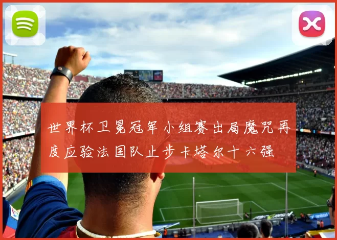 世界杯卫冕冠军小组赛出局魔咒再度应验法国队止步卡塔尔十六强