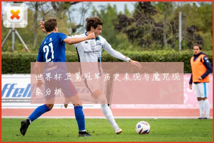 世界杯卫冕冠军历史表现与魔咒现象分析