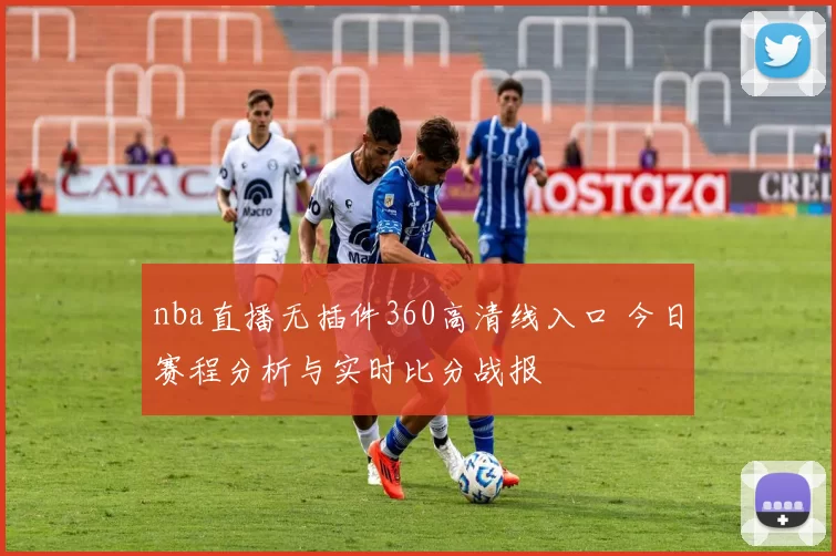 nba直播无插件360高清线入口 今日赛程分析与实时比分战报