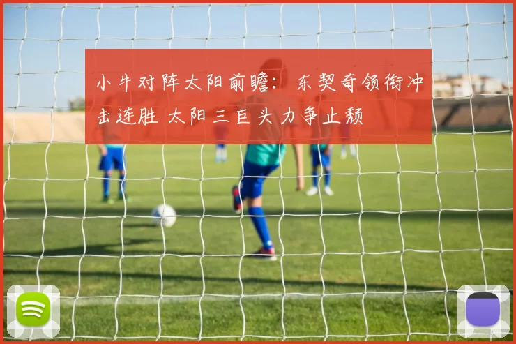 小牛对阵太阳前瞻：东契奇领衔冲击连胜 太阳三巨头力争止颓