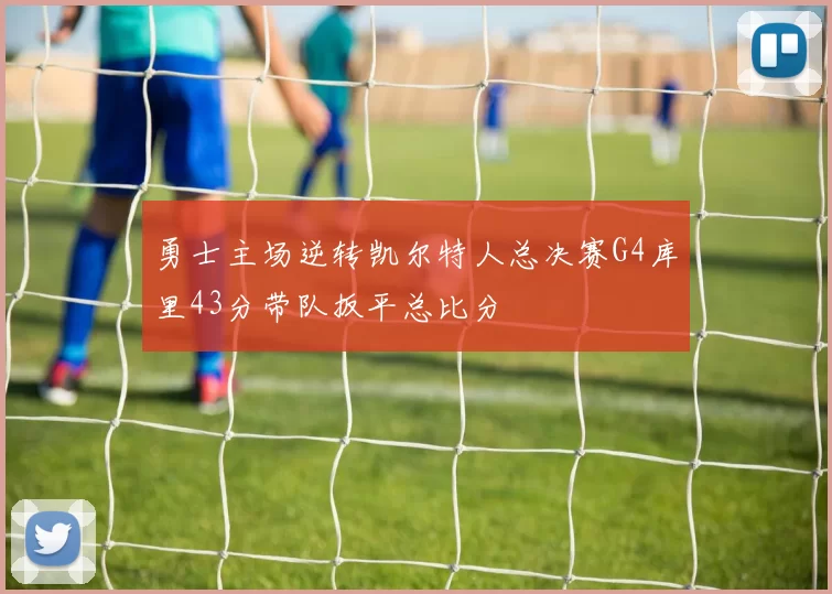 勇士主场逆转凯尔特人总决赛G4库里43分带队扳平总比分