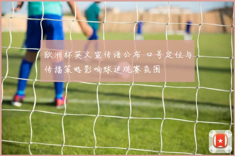 欧洲杯英文宣传语公布 口号定位与传播策略影响球迷观赛氛围