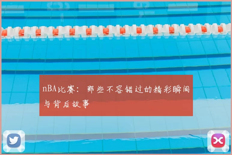 nBA比赛：那些不容错过的精彩瞬间与背后故事