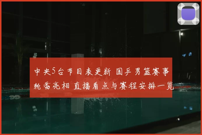 中央5台节目表更新 国乒男篮赛事轮番亮相 直播看点与赛程安排一览