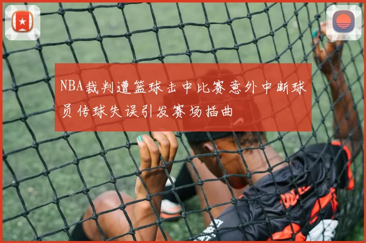 NBA裁判遭篮球击中比赛意外中断球员传球失误引发赛场插曲