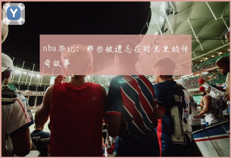 nba毕比：那些被遗忘在时光里的传奇故事