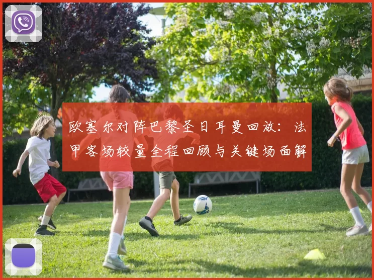 欧塞尔对阵巴黎圣日耳曼回放：法甲客场较量全程回顾与关键场面解析
