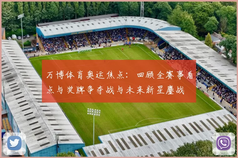 万博体育奥运焦点：回顾全赛事看点与奖牌争夺战与未来新星鏖战