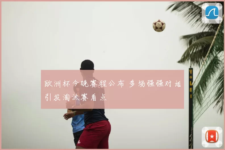 欧洲杯今晚赛程公布 多场强强对话引发淘汰赛看点