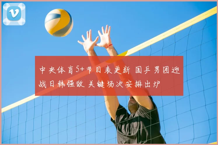 中央体育5+节目表更新 国乒男团迎战日韩强敌 关键场次安排出炉