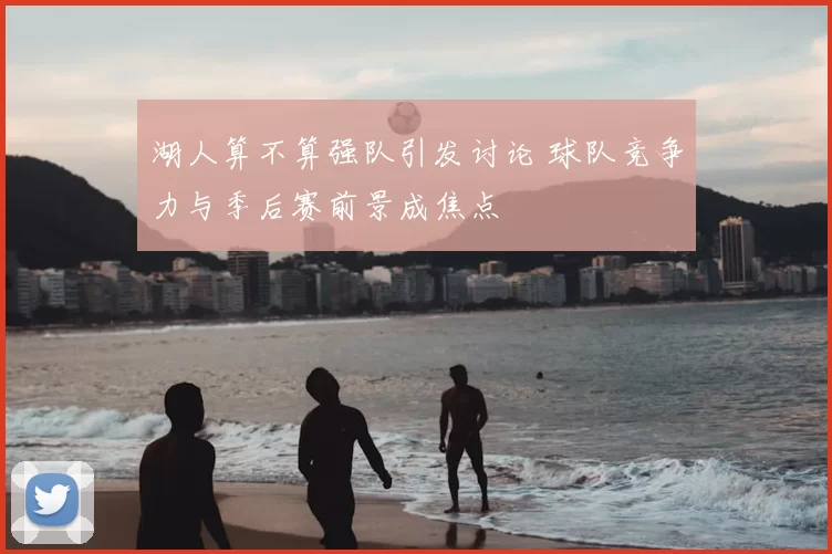 湖人算不算强队引发讨论 球队竞争力与季后赛前景成焦点