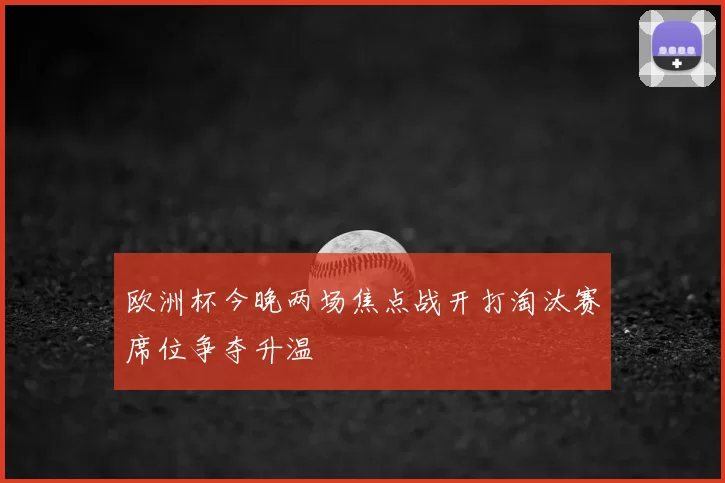 欧洲杯今晚两场焦点战开打淘汰赛席位争夺升温
