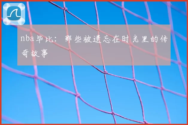 nba毕比：那些被遗忘在时光里的传奇故事