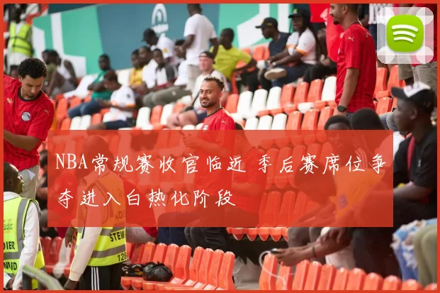 NBA常规赛收官临近 季后赛席位争夺进入白热化阶段
