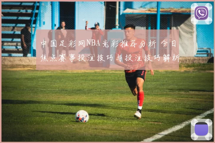 中国足彩网NBA竞彩推荐分析 今日焦点赛事投注技巧与投注技巧解析