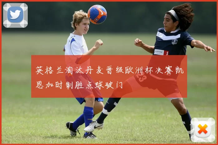 英格兰淘汰丹麦晋级欧洲杯决赛凯恩加时制胜点球破门