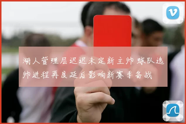 湖人管理层迟迟未定新主帅 球队选帅进程再度延后影响新赛季备战