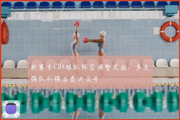 新赛季CBA球队阵容调整完成，多支强队补强后首次交手