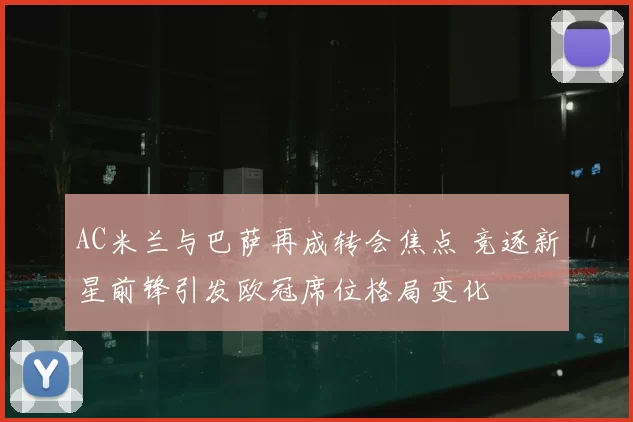 AC米兰与巴萨再成转会焦点 竞逐新星前锋引发欧冠席位格局变化