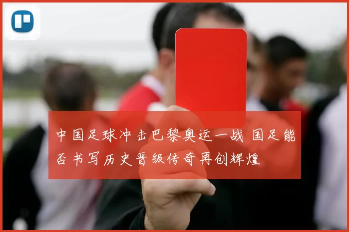 中国足球冲击巴黎奥运一战 国足能否书写历史晋级传奇再创辉煌