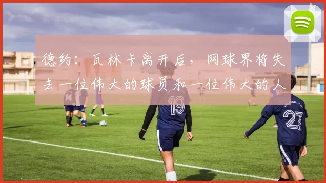 德约：瓦林卡离开后，网球界将失去一位伟大的球员和一位伟大的人