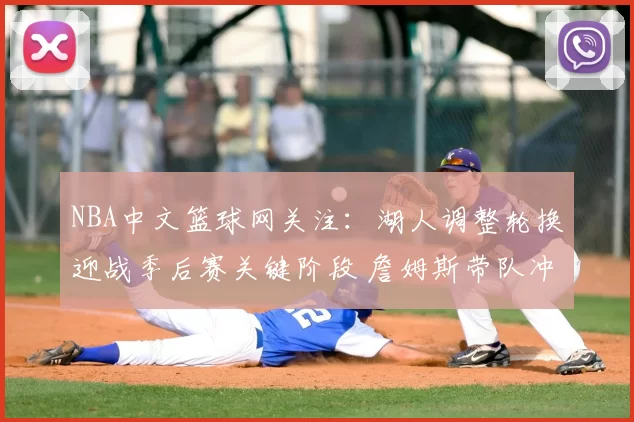 NBA中文篮球网关注：湖人调整轮换迎战季后赛关键阶段 詹姆斯带队冲击排名提升