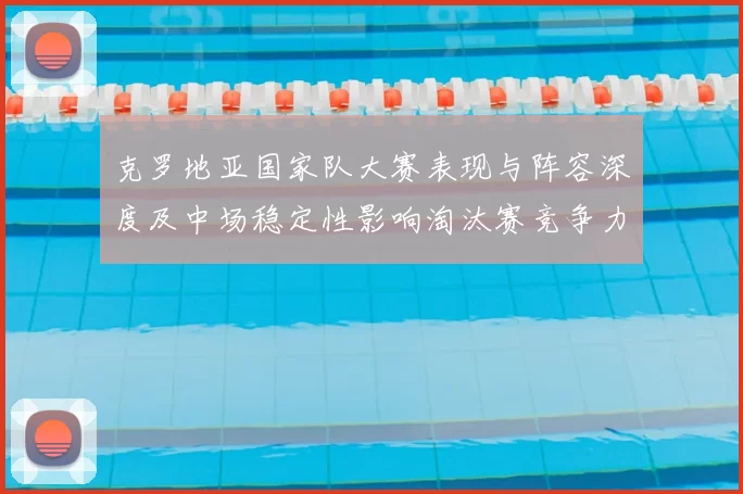 克罗地亚国家队大赛表现与阵容深度及中场稳定性影响淘汰赛竞争力