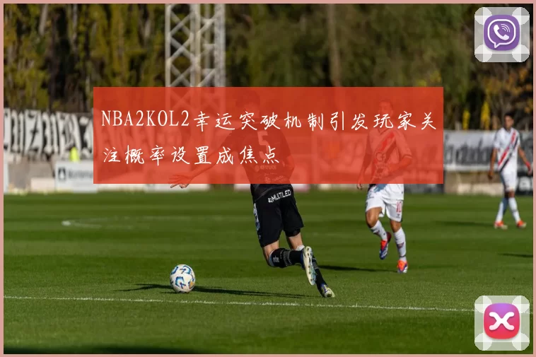 NBA2KOL2幸运突破机制引发玩家关注概率设置成焦点